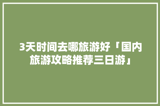 3天时间去哪旅游好「国内旅游攻略推荐三日游」 3天时间去哪旅游好「国内旅游攻略推荐三日游」 生活技巧