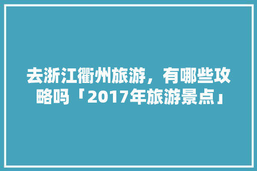去浙江衢州旅游，有哪些攻略吗「2017年旅游景点」 去浙江衢州旅游，有哪些攻略吗「2017年旅游景点」 家庭生活