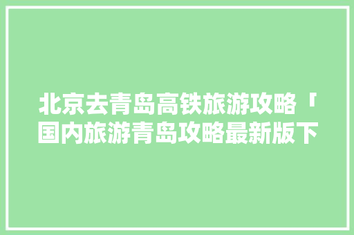 北京去青岛高铁旅游攻略「国内旅游青岛攻略最新版下载」 北京去青岛高铁旅游攻略「国内旅游青岛攻略最新版下载」 旅游指南