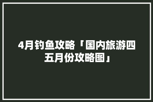 4月钓鱼攻略「国内旅游四五月份攻略图」