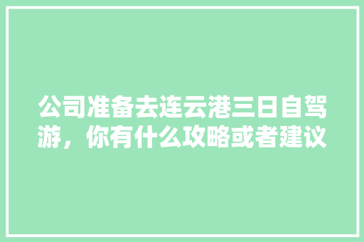 公司准备去连云港三日自驾游，你有什么攻略或者建议「嗨皮国内旅游攻略大全」