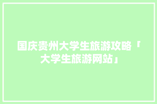 国庆贵州大学生旅游攻略「大学生旅游网站」