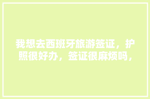 我想去西班牙旅游签证，护照很好办，签证很麻烦吗，我是北京人会在北京办，请问都需要什么手续「西班牙 旅游签证」 我想去西班牙旅游签证，护照很好办，签证很麻烦吗，我是北京人会在北京办，请问都需要什么手续「西班牙 旅游签证」 时尚潮流