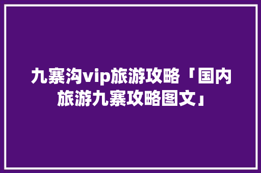 九寨沟vip旅游攻略「国内旅游九寨攻略图文」 九寨沟vip旅游攻略「国内旅游九寨攻略图文」 旅游指南
