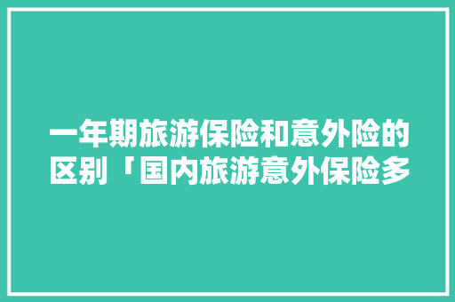 一年期旅游保险和意外险的区别「国内旅游意外保险多少钱」 一年期旅游保险和意外险的区别「国内旅游意外保险多少钱」 时尚潮流