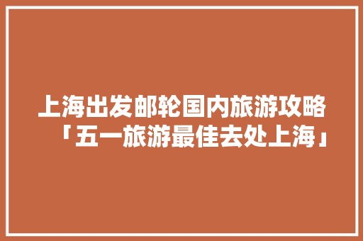 上海出发邮轮国内旅游攻略「五一旅游最佳去处上海」 上海出发邮轮国内旅游攻略「五一旅游最佳去处上海」 生活技巧
