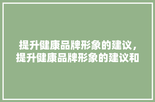 提升健康品牌形象的建议，提升健康品牌形象的建议和意见。