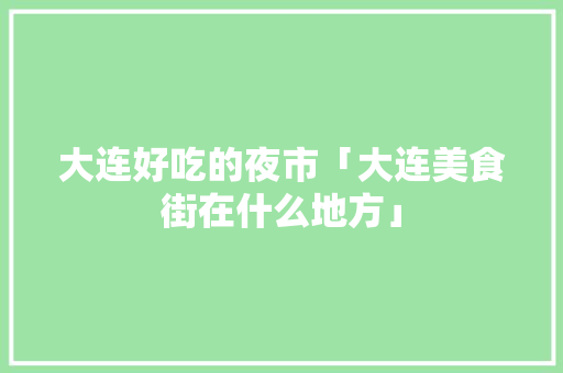 大连好吃的夜市「大连美食街在什么地方」 大连好吃的夜市「大连美食街在什么地方」 旅游指南