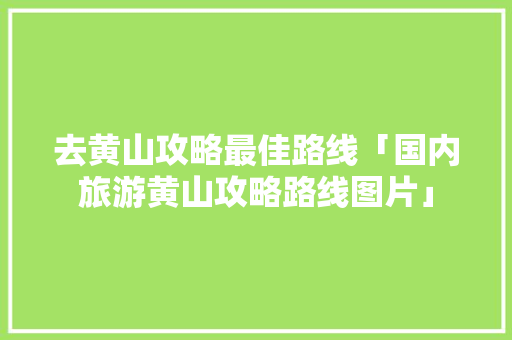 去黄山攻略最佳路线「国内旅游黄山攻略路线图片」