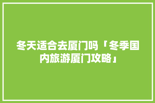 冬天适合去厦门吗「冬季国内旅游厦门攻略」 冬天适合去厦门吗「冬季国内旅游厦门攻略」 时尚潮流