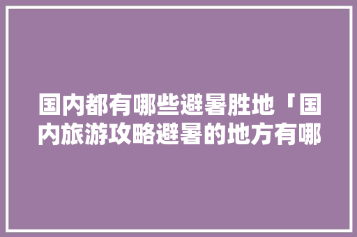 国内都有哪些避暑胜地「国内旅游攻略避暑的地方有哪些」