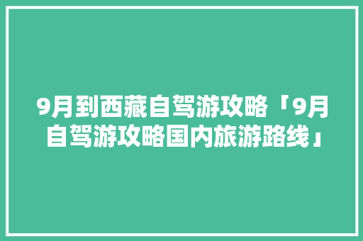 9月到西藏自驾游攻略「9月自驾游攻略国内旅游路线」 9月到西藏自驾游攻略「9月自驾游攻略国内旅游路线」 生活技巧