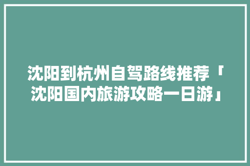 沈阳到杭州自驾路线推荐「沈阳国内旅游攻略一日游」 沈阳到杭州自驾路线推荐「沈阳国内旅游攻略一日游」 生活技巧