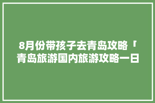 8月份带孩子去青岛攻略「青岛旅游国内旅游攻略一日游」 8月份带孩子去青岛攻略「青岛旅游国内旅游攻略一日游」 时尚潮流