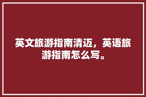 英文旅游指南清迈，英语旅游指南怎么写。 英文旅游指南清迈，英语旅游指南怎么写。 旅游指南