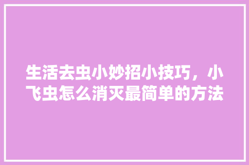 生活去虫小妙招小技巧，小飞虫怎么消灭最简单的方法。 生活去虫小妙招小技巧，小飞虫怎么消灭最简单的方法。 生活技巧