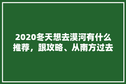 2020冬天想去漠河有什么推荐，跟攻略、从南方过去「北极旅游攻略大全」 2020冬天想去漠河有什么推荐，跟攻略、从南方过去「北极旅游攻略大全」 生活技巧