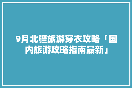 9月北疆旅游穿衣攻略「国内旅游攻略指南最新」