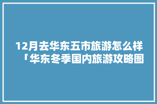 12月去华东五市旅游怎么样「华东冬季国内旅游攻略图」
