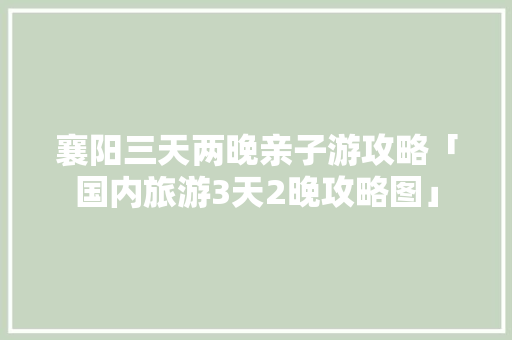 襄阳三天两晚亲子游攻略「国内旅游3天2晚攻略图」