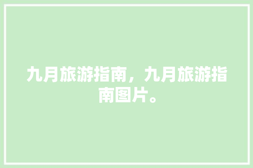 九月旅游指南，九月旅游指南图片。 九月旅游指南，九月旅游指南图片。 旅游指南