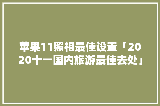苹果11照相最佳设置「2020十一国内旅游最佳去处」 苹果11照相最佳设置「2020十一国内旅游最佳去处」 时尚潮流