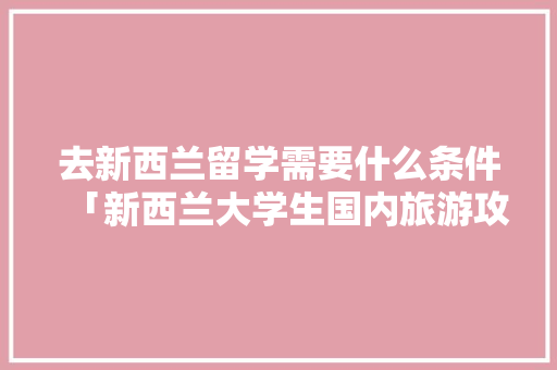 去新西兰留学需要什么条件「新西兰大学生国内旅游攻略图」 去新西兰留学需要什么条件「新西兰大学生国内旅游攻略图」 健康知识