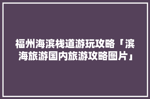 福州海滨栈道游玩攻略「滨海旅游国内旅游攻略图片」 福州海滨栈道游玩攻略「滨海旅游国内旅游攻略图片」 健康知识