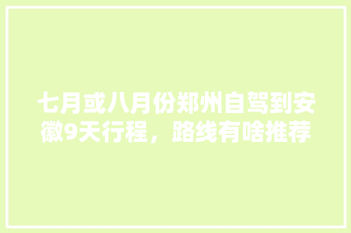 七月或八月份郑州自驾到安徽9天行程，路线有啥推荐「八月份国内旅游安徽攻略」 七月或八月份郑州自驾到安徽9天行程，路线有啥推荐「八月份国内旅游安徽攻略」 健康知识