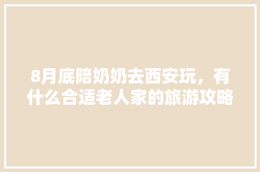8月底陪奶奶去西安玩，有什么合适老人家的旅游攻略吗「带老人国内游去哪好」 8月底陪奶奶去西安玩，有什么合适老人家的旅游攻略吗「带老人国内游去哪好」 家庭生活