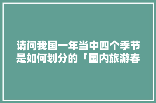 请问我国一年当中四个季节是如何划分的「国内旅游春秋季节攻略图」 请问我国一年当中四个季节是如何划分的「国内旅游春秋季节攻略图」 健康知识