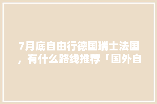 7月底自由行德国瑞士法国，有什么路线推荐「国外自由行国内旅游攻略大全」 7月底自由行德国瑞士法国，有什么路线推荐「国外自由行国内旅游攻略大全」 旅游指南