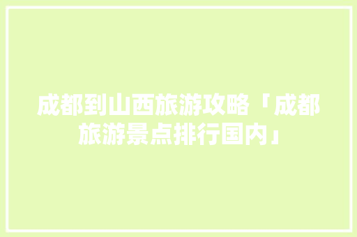 成都到山西旅游攻略「成都旅游景点排行国内」