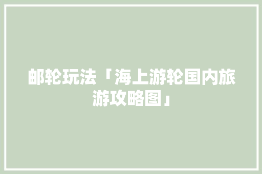 邮轮玩法「海上游轮国内旅游攻略图」 邮轮玩法「海上游轮国内旅游攻略图」 家庭生活