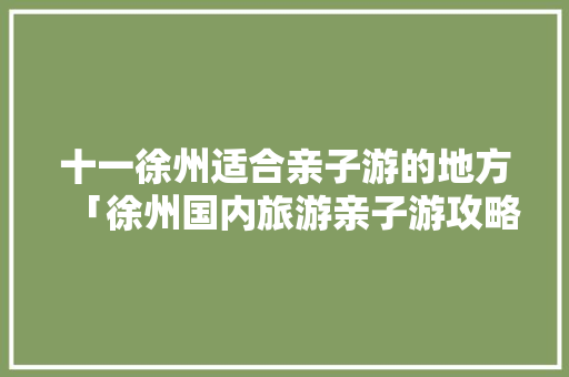 十一徐州适合亲子游的地方「徐州国内旅游亲子游攻略图」 十一徐州适合亲子游的地方「徐州国内旅游亲子游攻略图」 健康知识