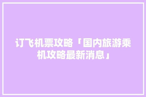 订飞机票攻略「国内旅游乘机攻略最新消息」
