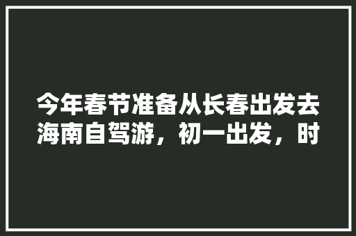 今年春节准备从长春出发去海南自驾游，初一出发，时间一个月，轿车，路线怎么走最好「国内旅游三亚攻略三天四夜」 今年春节准备从长春出发去海南自驾游，初一出发，时间一个月，轿车，路线怎么走最好「国内旅游三亚攻略三天四夜」 家庭生活