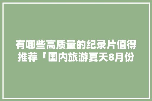 有哪些高质量的纪录片值得推荐「国内旅游夏天8月份攻略图」 有哪些高质量的纪录片值得推荐「国内旅游夏天8月份攻略图」 生活技巧