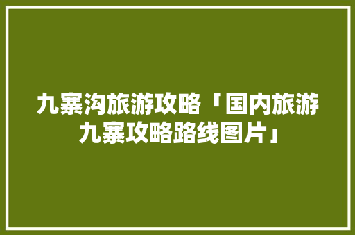 九寨沟旅游攻略「国内旅游九寨攻略路线图片」 九寨沟旅游攻略「国内旅游九寨攻略路线图片」 家庭生活