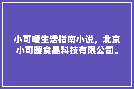 小可嗳生活指南小说，北京小可暧食品科技有限公司。 小可嗳生活指南小说，北京小可暧食品科技有限公司。 家庭生活