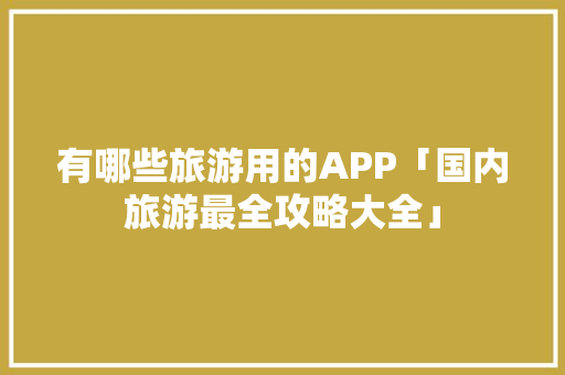 有哪些旅游用的APP「国内旅游最全攻略大全」 有哪些旅游用的APP「国内旅游最全攻略大全」 美食食谱