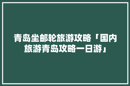 青岛坐邮轮旅游攻略「国内旅游青岛攻略一日游」 青岛坐邮轮旅游攻略「国内旅游青岛攻略一日游」 健康知识