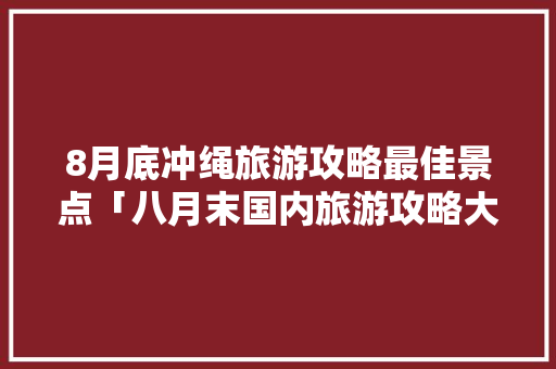 8月底冲绳旅游攻略最佳景点「八月末国内旅游攻略大全」 8月底冲绳旅游攻略最佳景点「八月末国内旅游攻略大全」 健康知识