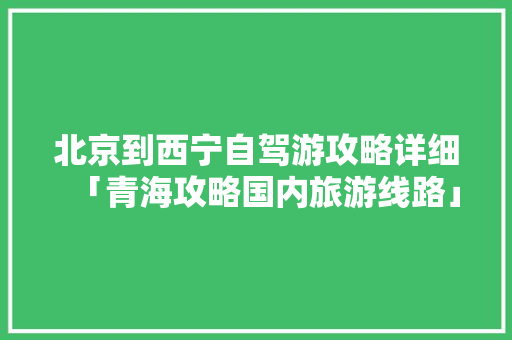 北京到西宁自驾游攻略详细「青海攻略国内旅游线路」 北京到西宁自驾游攻略详细「青海攻略国内旅游线路」 健康知识
