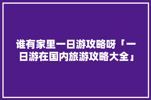 谁有家里一日游攻略呀「一日游在国内旅游攻略大全」 谁有家里一日游攻略呀「一日游在国内旅游攻略大全」 健康知识