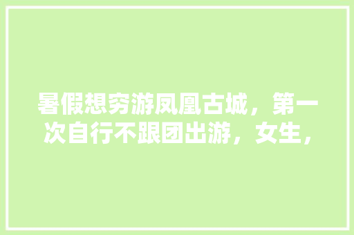 暑假想穷游凤凰古城，第一次自行不跟团出游，女生，求攻略「暑期国内旅游推荐攻略大全」 暑假想穷游凤凰古城，第一次自行不跟团出游，女生，求攻略「暑期国内旅游推荐攻略大全」 家庭生活
