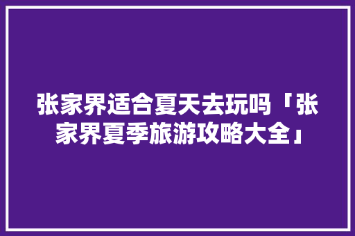 张家界适合夏天去玩吗「张家界夏季旅游攻略大全」 张家界适合夏天去玩吗「张家界夏季旅游攻略大全」 家庭生活