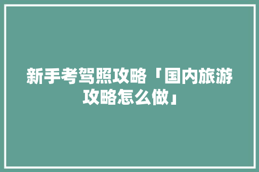 新手考驾照攻略「国内旅游攻略怎么做」 新手考驾照攻略「国内旅游攻略怎么做」 美食食谱