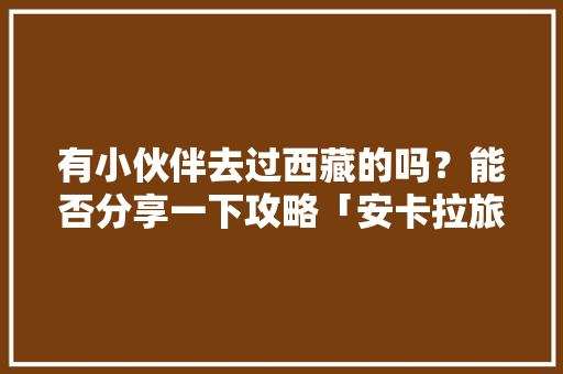 有小伙伴去过西藏的吗？能否分享一下攻略「安卡拉旅游景点」 有小伙伴去过西藏的吗？能否分享一下攻略「安卡拉旅游景点」 美食食谱