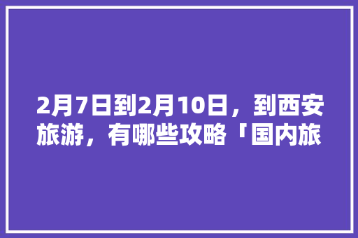 2月7日到2月10日，到西安旅游，有哪些攻略「国内旅游攻略2月1日」